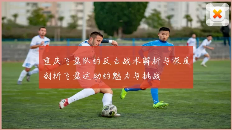 重庆飞盘队的反击战术解析与深度剖析飞盘运动的魅力与挑战