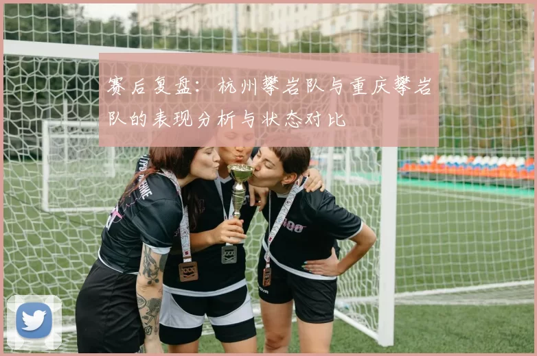 赛后复盘：杭州攀岩队与重庆攀岩队的表现分析与状态对比