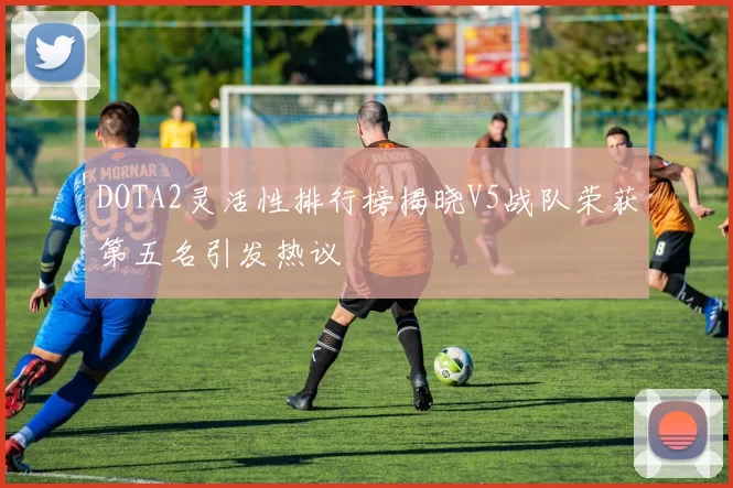DOTA2灵活性排行榜揭晓V5战队荣获第五名引发热议
