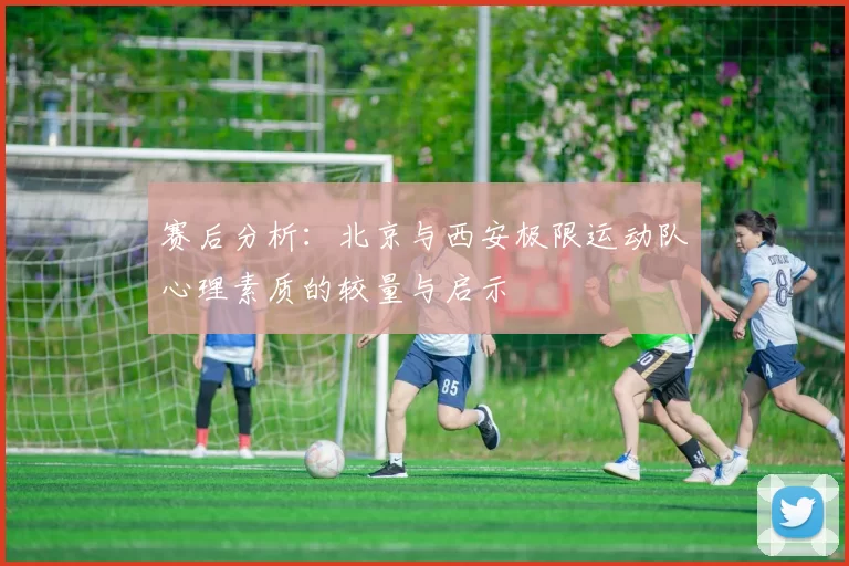 赛后分析：北京与西安极限运动队心理素质的较量与启示