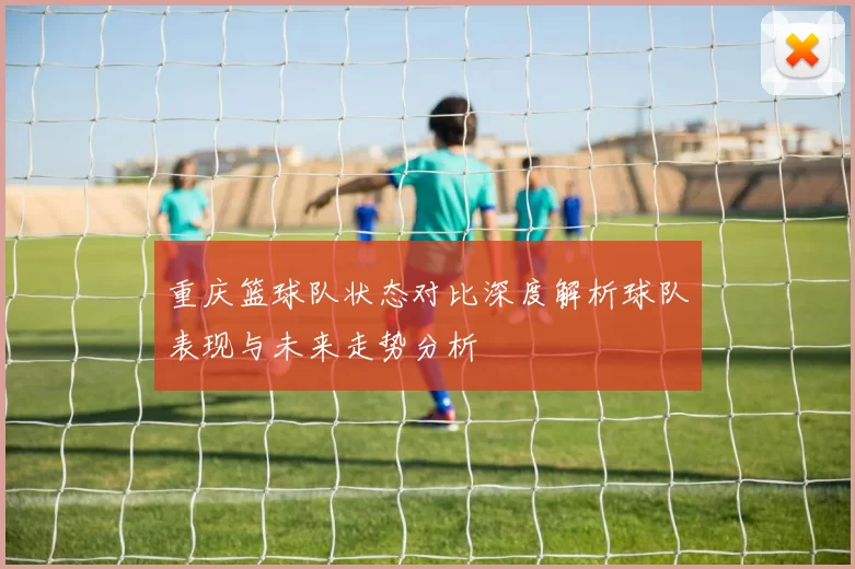 重庆篮球队状态对比深度解析球队表现与未来走势分析