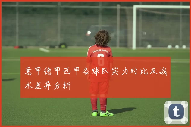 意甲德甲西甲各球队实力对比及战术差异分析