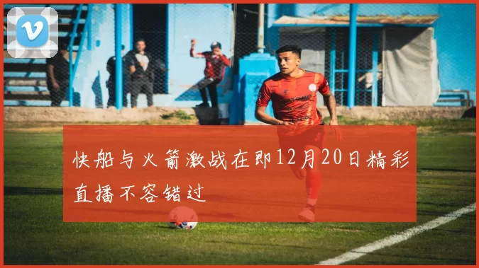 快船与火箭激战在即12月20日精彩直播不容错过