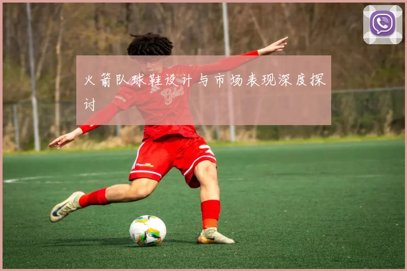火箭队球鞋设计与市场表现深度探讨
