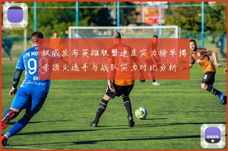 权威发布英雄联盟速度实力榜单揭示顶尖选手与战队实力对比分析