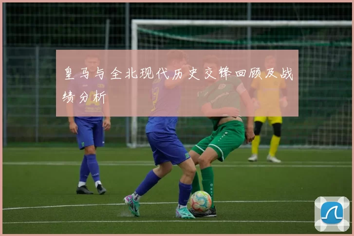 皇马与全北现代历史交锋回顾及战绩分析