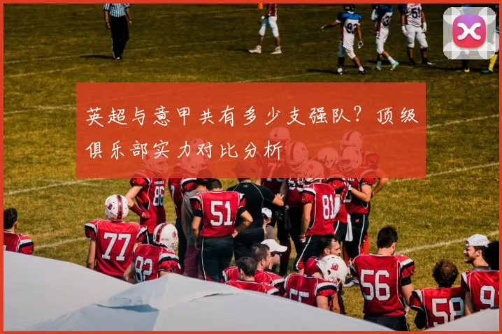 英超与意甲共有多少支强队？顶级俱乐部实力对比分析