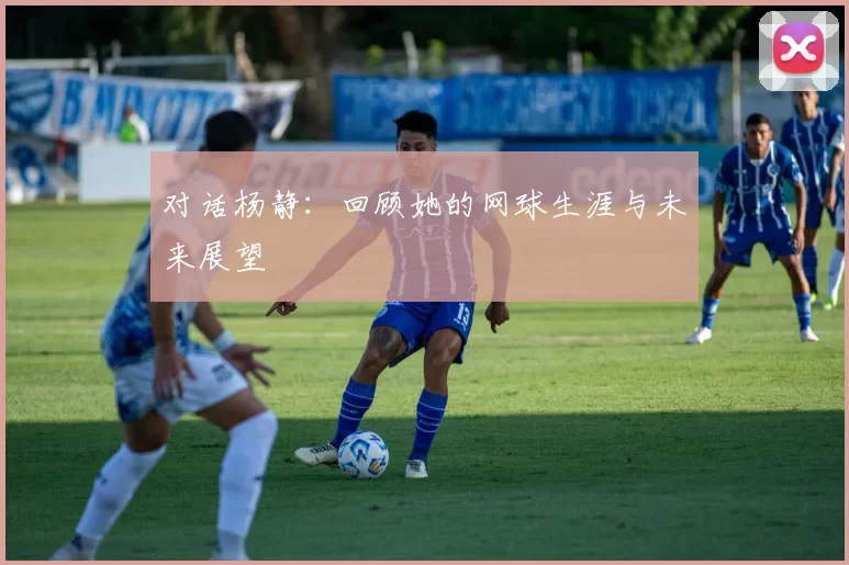 对话杨静：回顾她的网球生涯与未来展望