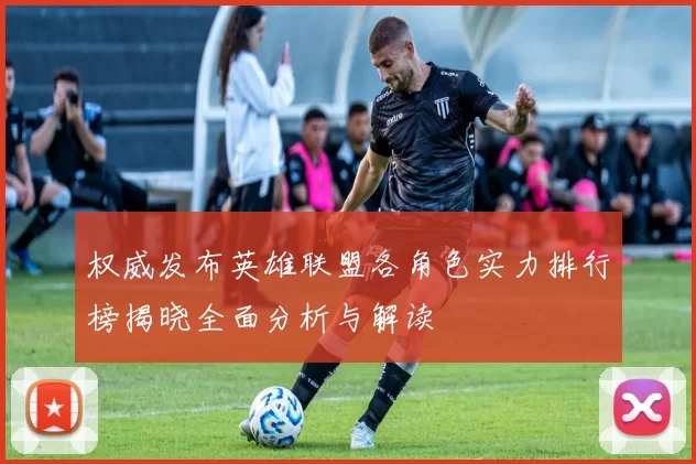 权威发布英雄联盟各角色实力排行榜揭晓全面分析与解读