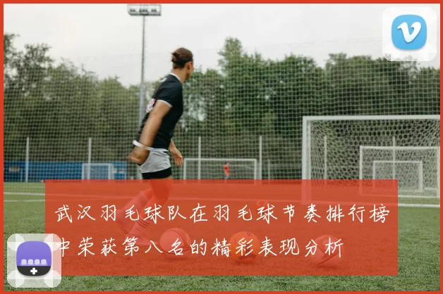 武汉羽毛球队在羽毛球节奏排行榜中荣获第八名的精彩表现分析