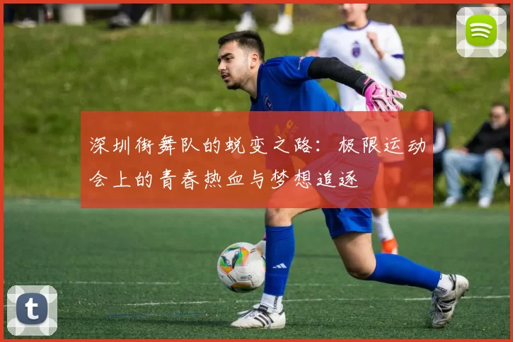 深圳街舞队的蜕变之路：极限运动会上的青春热血与梦想追逐