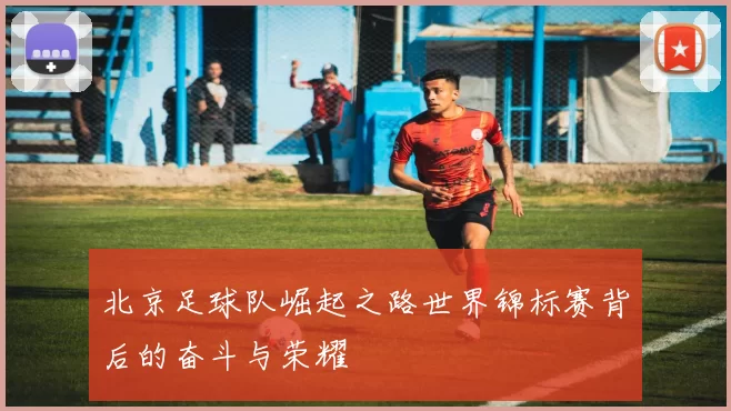 北京足球队崛起之路世界锦标赛背后的奋斗与荣耀