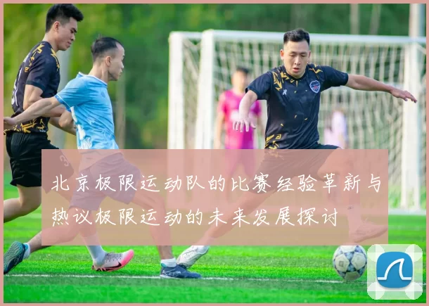 北京极限运动队的比赛经验革新与热议极限运动的未来发展探讨