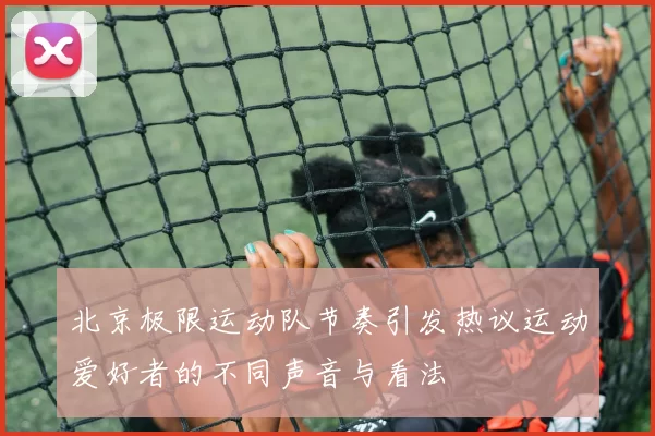 北京极限运动队节奏引发热议运动爱好者的不同声音与看法