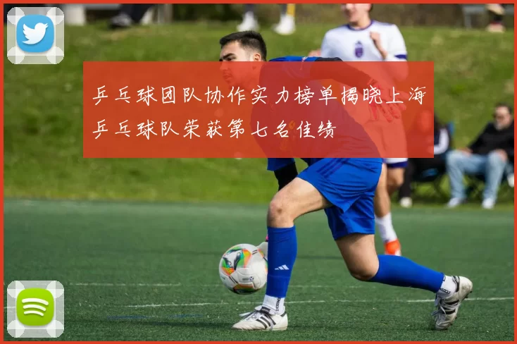 乒乓球团队协作实力榜单揭晓上海乒乓球队荣获第七名佳绩
