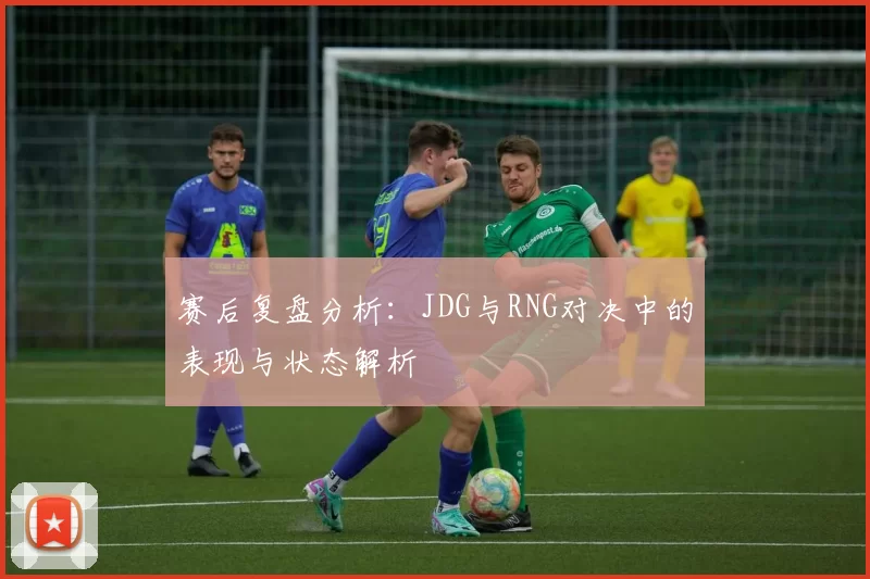 赛后复盘分析：JDG与RNG对决中的表现与状态解析
