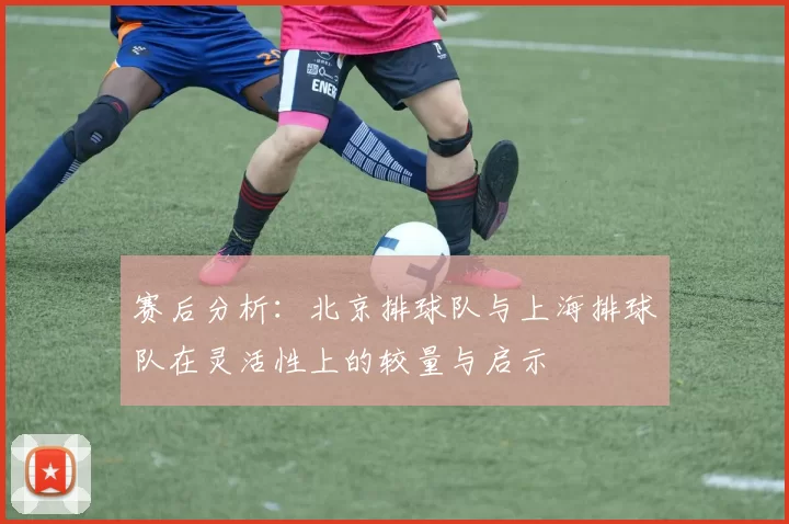 赛后分析：北京排球队与上海排球队在灵活性上的较量与启示