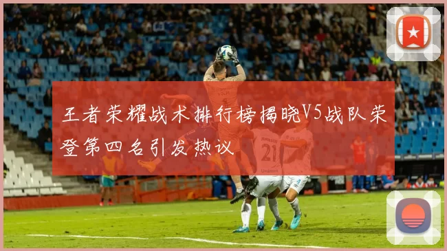 王者荣耀战术排行榜揭晓V5战队荣登第四名引发热议