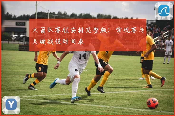 火箭队赛程安排完整版：常规赛与关键战役时间表