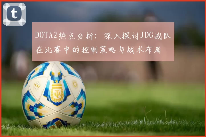 DOTA2热点分析：深入探讨JDG战队在比赛中的控制策略与战术布局