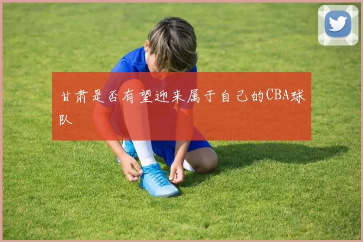 甘肃是否有望迎来属于自己的CBA球队