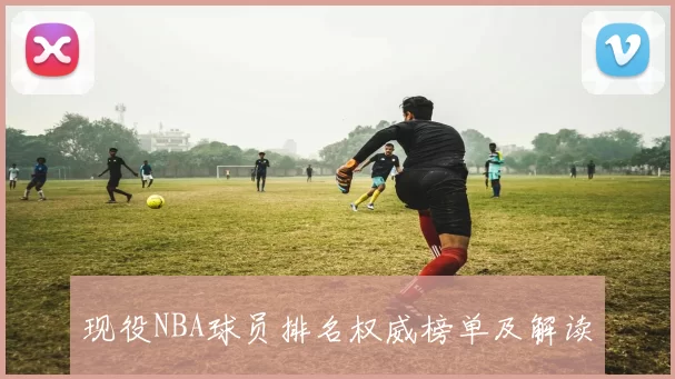 现役NBA球员排名权威榜单及解读