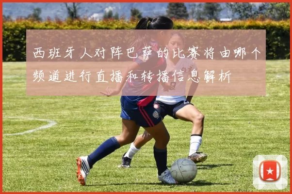 西班牙人对阵巴萨的比赛将由哪个频道进行直播和转播信息解析