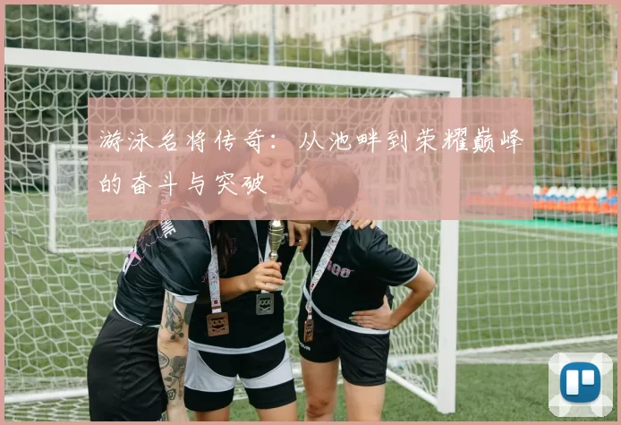 游泳名将传奇：从池畔到荣耀巅峰的奋斗与突破