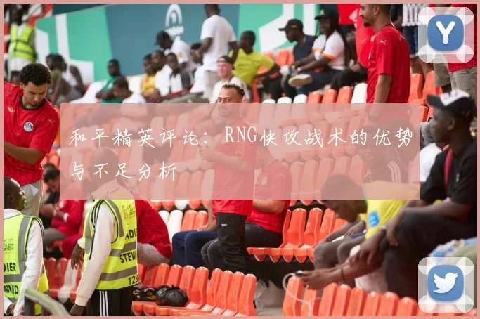 和平精英评论：RNG快攻战术的优势与不足分析