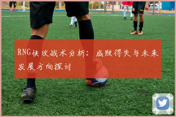RNG快攻战术分析：成败得失与未来发展方向探讨
