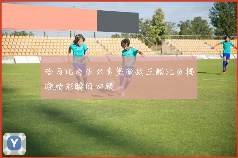 哈马比与法尔肯堡激战正酣比分揭晓精彩瞬间回顾