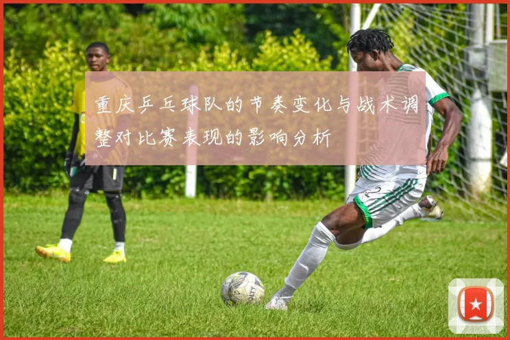 重庆乒乓球队的节奏变化与战术调整对比赛表现的影响分析
