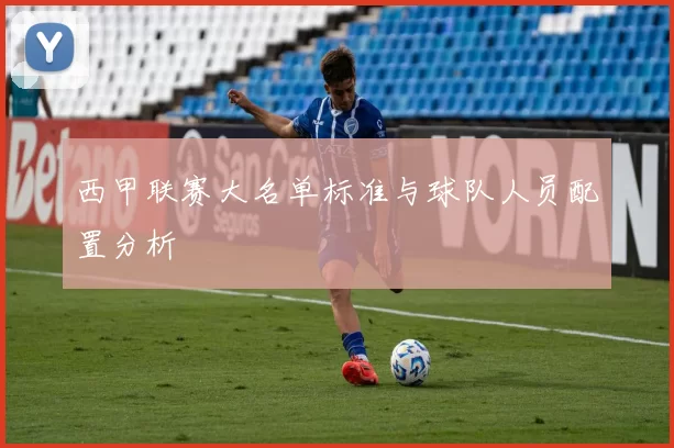 西甲联赛大名单标准与球队人员配置分析