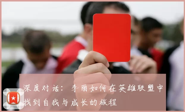 深度对话：李丽如何在英雄联盟中找到自我与成长的旅程